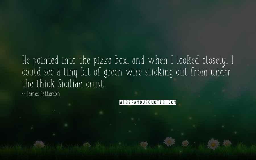 James Patterson Quotes: He pointed into the pizza box, and when I looked closely, I could see a tiny bit of green wire sticking out from under the thick Sicilian crust.