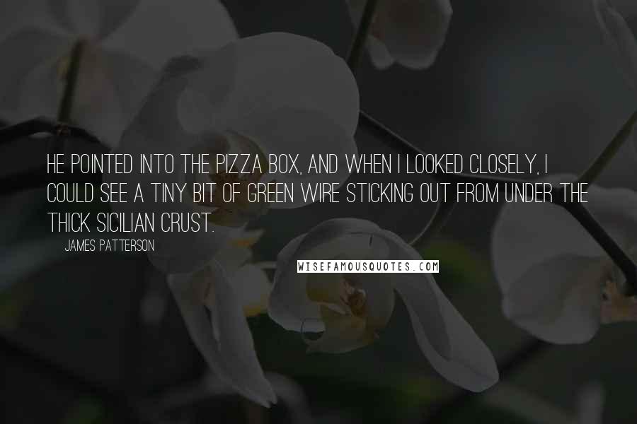 James Patterson Quotes: He pointed into the pizza box, and when I looked closely, I could see a tiny bit of green wire sticking out from under the thick Sicilian crust.