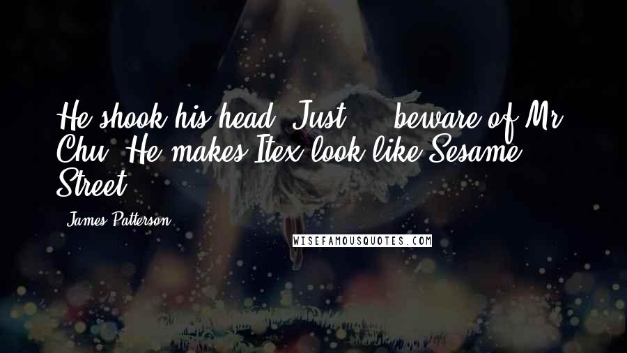 James Patterson Quotes: He shook his head. Just - beware of Mr. Chu. He makes Itex look like Sesame Street.