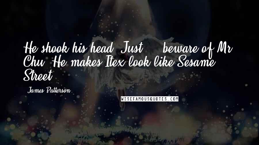 James Patterson Quotes: He shook his head. Just  -  beware of Mr. Chu. He makes Itex look like Sesame Street.