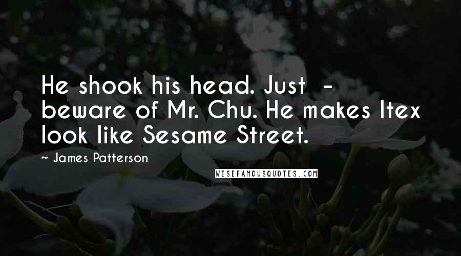 James Patterson Quotes: He shook his head. Just  -  beware of Mr. Chu. He makes Itex look like Sesame Street.