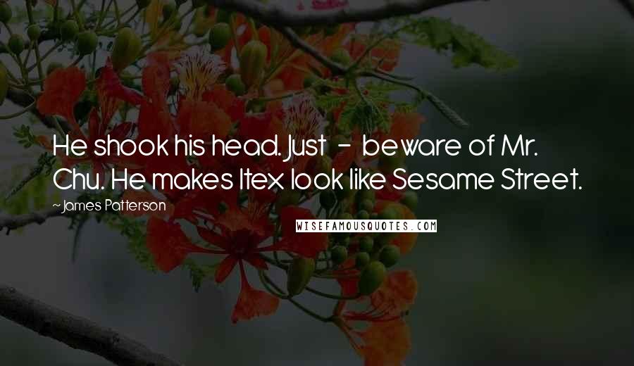 James Patterson Quotes: He shook his head. Just  -  beware of Mr. Chu. He makes Itex look like Sesame Street.