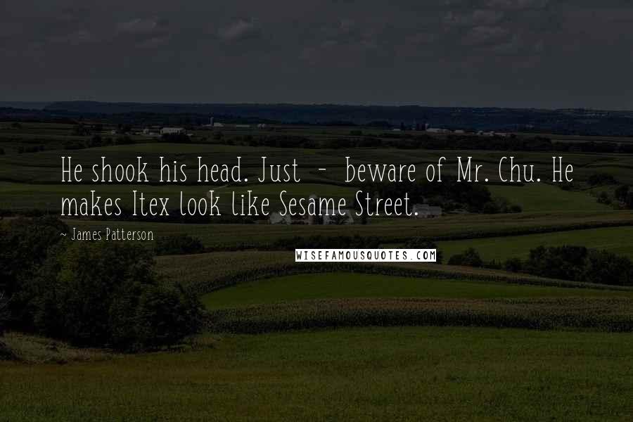 James Patterson Quotes: He shook his head. Just - beware of Mr. Chu. He makes Itex look like Sesame Street.