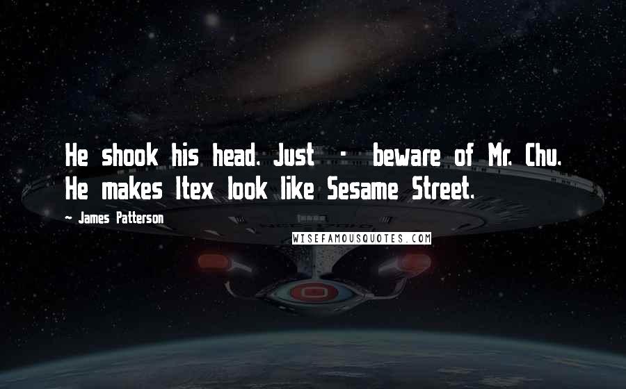 James Patterson Quotes: He shook his head. Just  -  beware of Mr. Chu. He makes Itex look like Sesame Street.