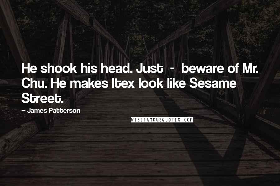 James Patterson Quotes: He shook his head. Just  -  beware of Mr. Chu. He makes Itex look like Sesame Street.