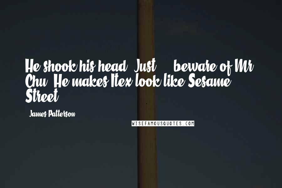 James Patterson Quotes: He shook his head. Just  -  beware of Mr. Chu. He makes Itex look like Sesame Street.