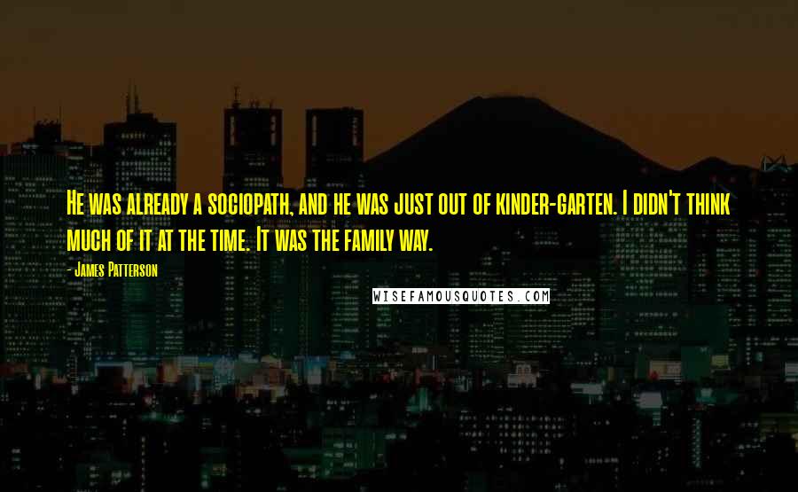 James Patterson Quotes: He was already a sociopath, and he was just out of kinder-garten. I didn't think much of it at the time. It was the family way.