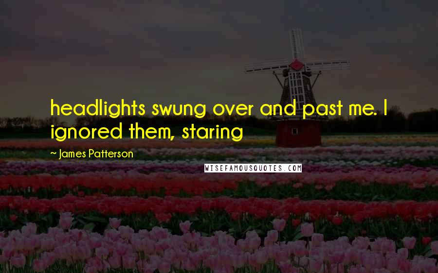 James Patterson Quotes: headlights swung over and past me. I ignored them, staring