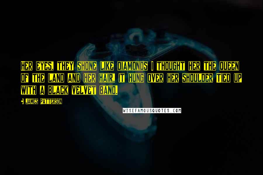 James Patterson Quotes: Her eyes, they shone like diamonds I thought her the queen of the land And her hair, it hung over her shoulder Tied up with a black velvet band.