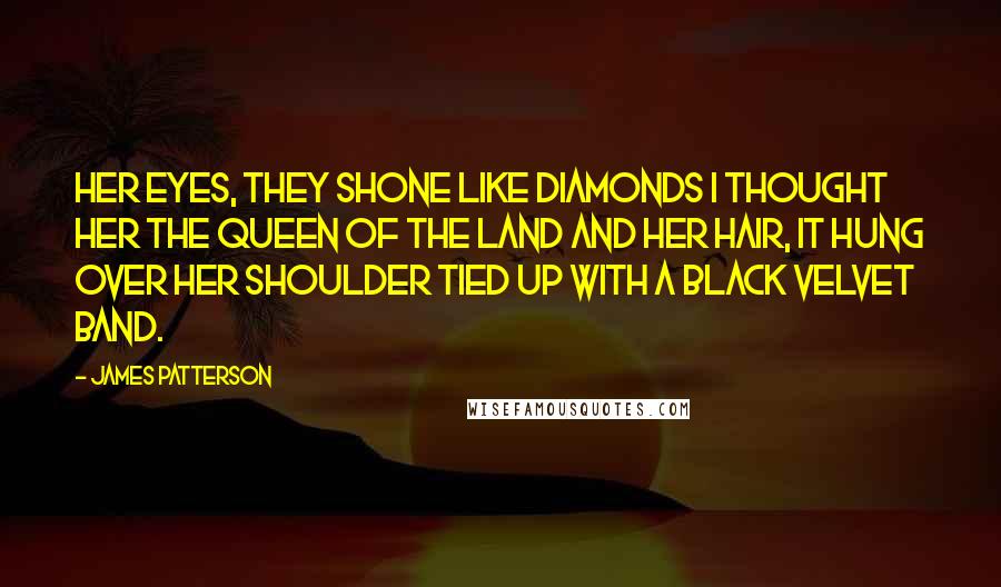 James Patterson Quotes: Her eyes, they shone like diamonds I thought her the queen of the land And her hair, it hung over her shoulder Tied up with a black velvet band.