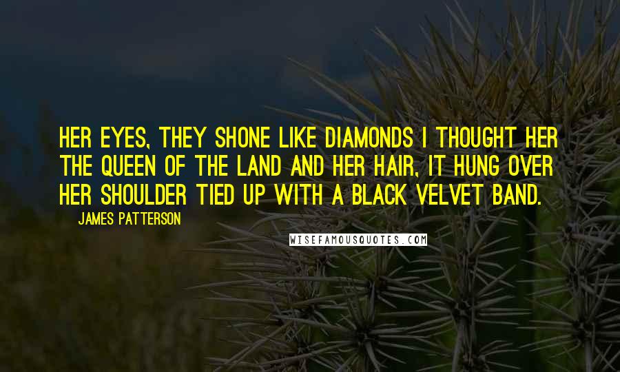 James Patterson Quotes: Her eyes, they shone like diamonds I thought her the queen of the land And her hair, it hung over her shoulder Tied up with a black velvet band.