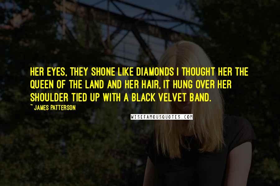 James Patterson Quotes: Her eyes, they shone like diamonds I thought her the queen of the land And her hair, it hung over her shoulder Tied up with a black velvet band.