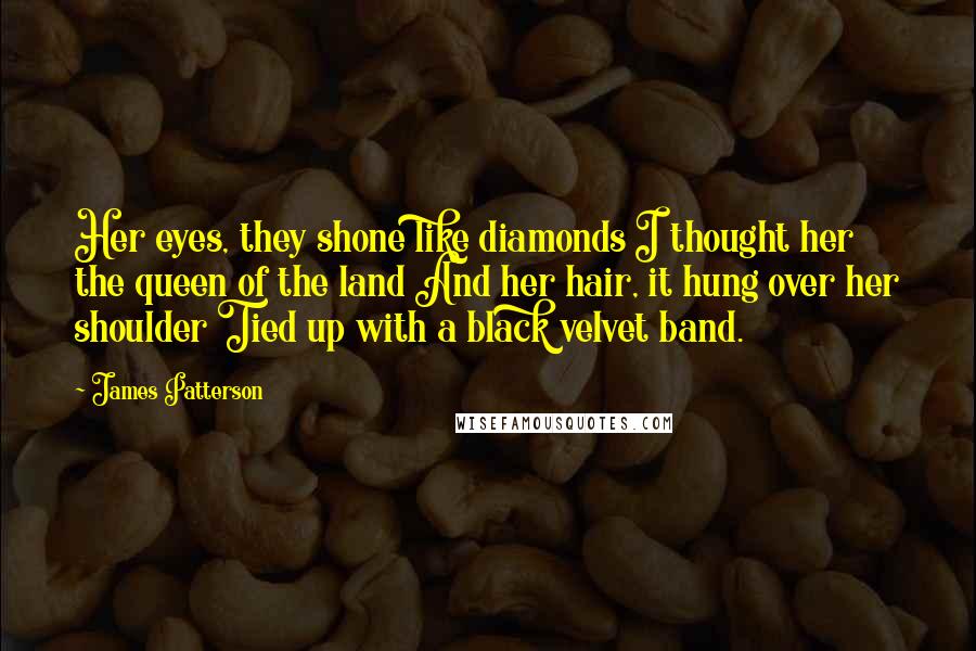 James Patterson Quotes: Her eyes, they shone like diamonds I thought her the queen of the land And her hair, it hung over her shoulder Tied up with a black velvet band.