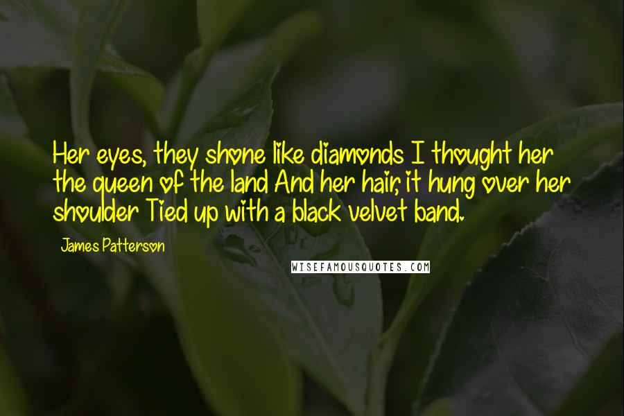 James Patterson Quotes: Her eyes, they shone like diamonds I thought her the queen of the land And her hair, it hung over her shoulder Tied up with a black velvet band.