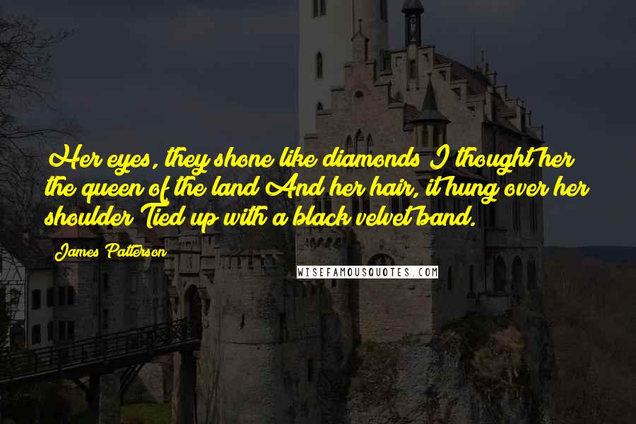 James Patterson Quotes: Her eyes, they shone like diamonds I thought her the queen of the land And her hair, it hung over her shoulder Tied up with a black velvet band.