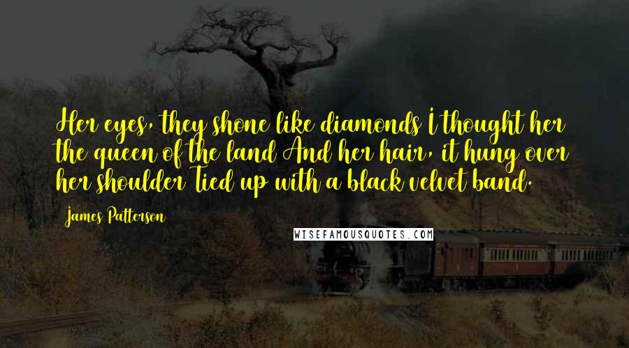 James Patterson Quotes: Her eyes, they shone like diamonds I thought her the queen of the land And her hair, it hung over her shoulder Tied up with a black velvet band.