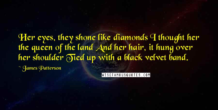 James Patterson Quotes: Her eyes, they shone like diamonds I thought her the queen of the land And her hair, it hung over her shoulder Tied up with a black velvet band.