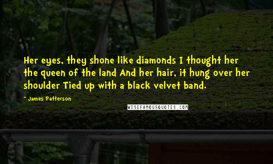 James Patterson Quotes: Her eyes, they shone like diamonds I thought her the queen of the land And her hair, it hung over her shoulder Tied up with a black velvet band.