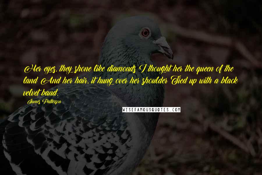 James Patterson Quotes: Her eyes, they shone like diamonds I thought her the queen of the land And her hair, it hung over her shoulder Tied up with a black velvet band.