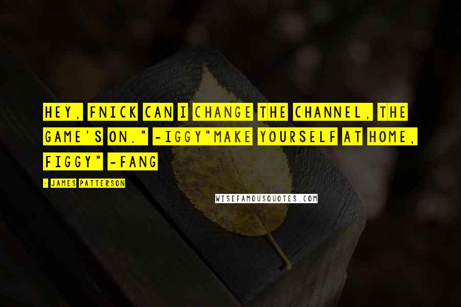 James Patterson Quotes: Hey, Fnick can I change the channel, the game's on." -Iggy"Make yourself at home, FIGGY" -Fang