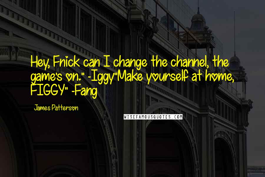 James Patterson Quotes: Hey, Fnick can I change the channel, the game's on." -Iggy"Make yourself at home, FIGGY" -Fang