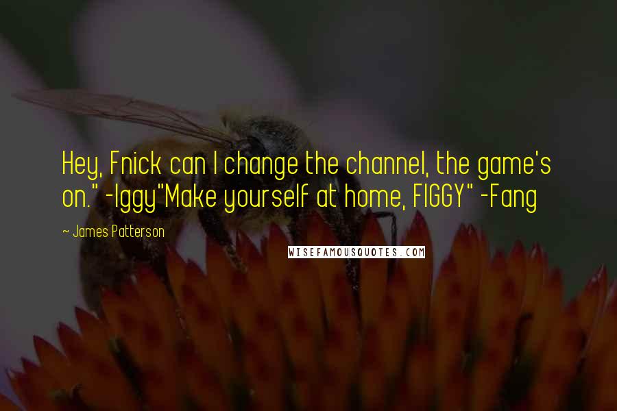 James Patterson Quotes: Hey, Fnick can I change the channel, the game's on." -Iggy"Make yourself at home, FIGGY" -Fang