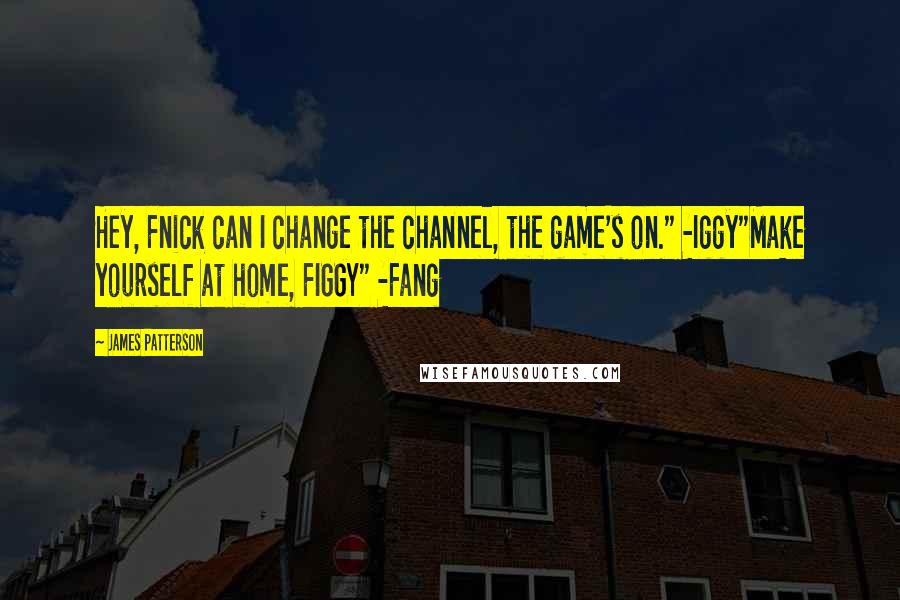 James Patterson Quotes: Hey, Fnick can I change the channel, the game's on." -Iggy"Make yourself at home, FIGGY" -Fang