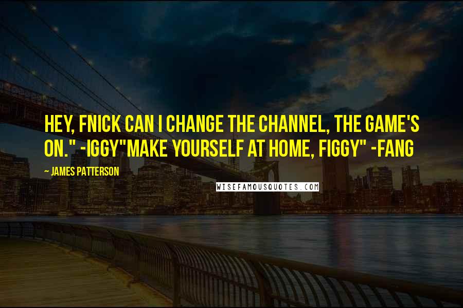 James Patterson Quotes: Hey, Fnick can I change the channel, the game's on." -Iggy"Make yourself at home, FIGGY" -Fang