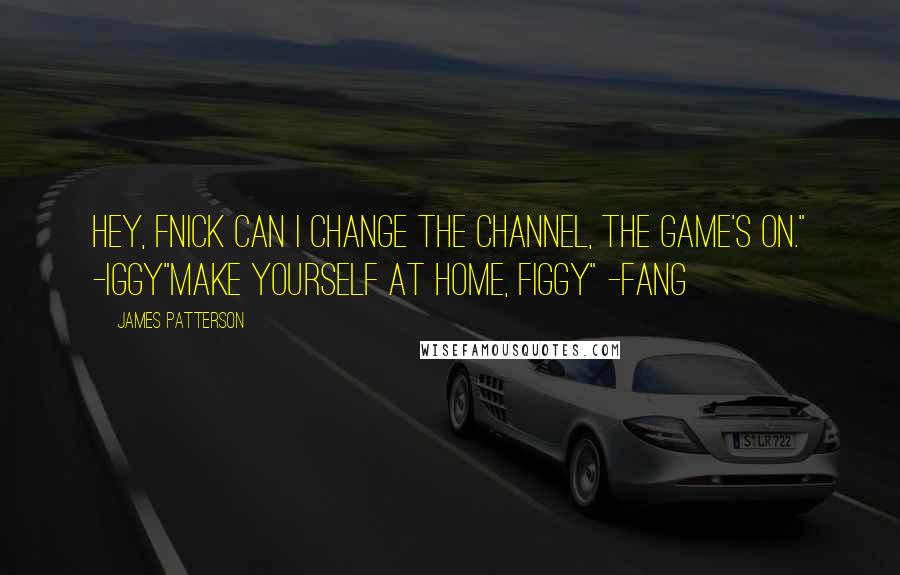 James Patterson Quotes: Hey, Fnick can I change the channel, the game's on." -Iggy"Make yourself at home, FIGGY" -Fang