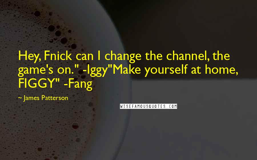 James Patterson Quotes: Hey, Fnick can I change the channel, the game's on." -Iggy"Make yourself at home, FIGGY" -Fang