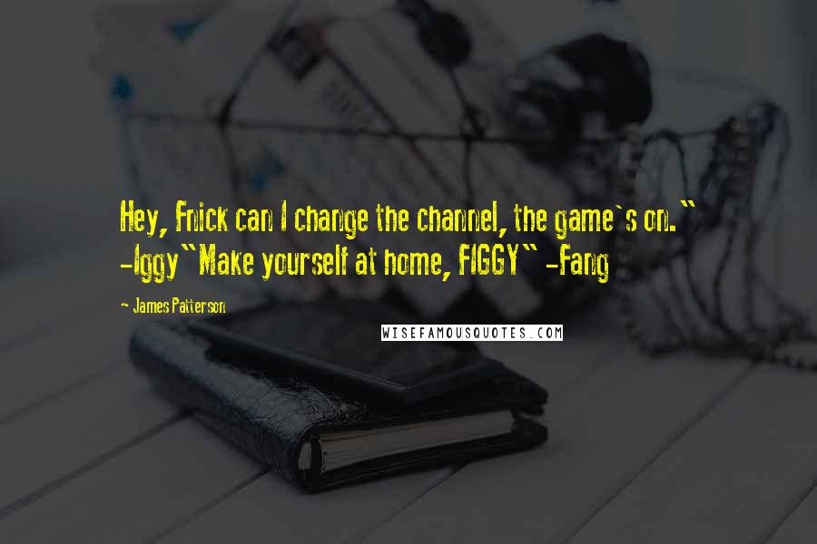 James Patterson Quotes: Hey, Fnick can I change the channel, the game's on." -Iggy"Make yourself at home, FIGGY" -Fang