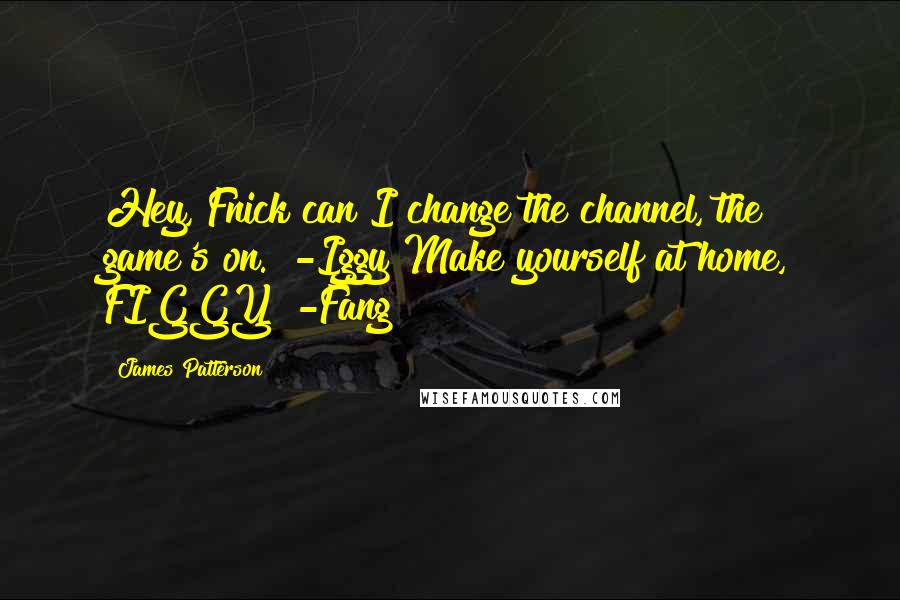 James Patterson Quotes: Hey, Fnick can I change the channel, the game's on." -Iggy"Make yourself at home, FIGGY" -Fang