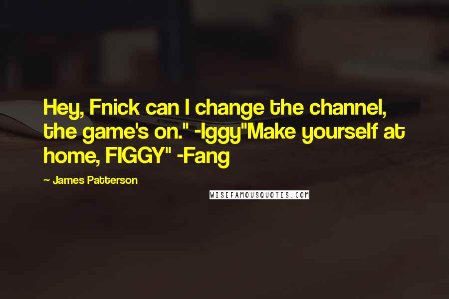 James Patterson Quotes: Hey, Fnick can I change the channel, the game's on." -Iggy"Make yourself at home, FIGGY" -Fang