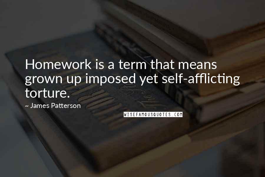 James Patterson Quotes: Homework is a term that means grown up imposed yet self-afflicting torture.