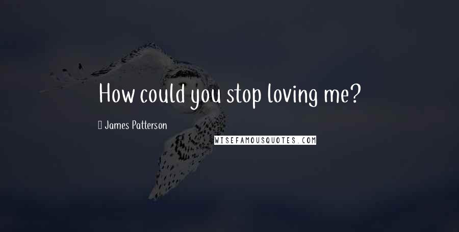 James Patterson Quotes: How could you stop loving me?
