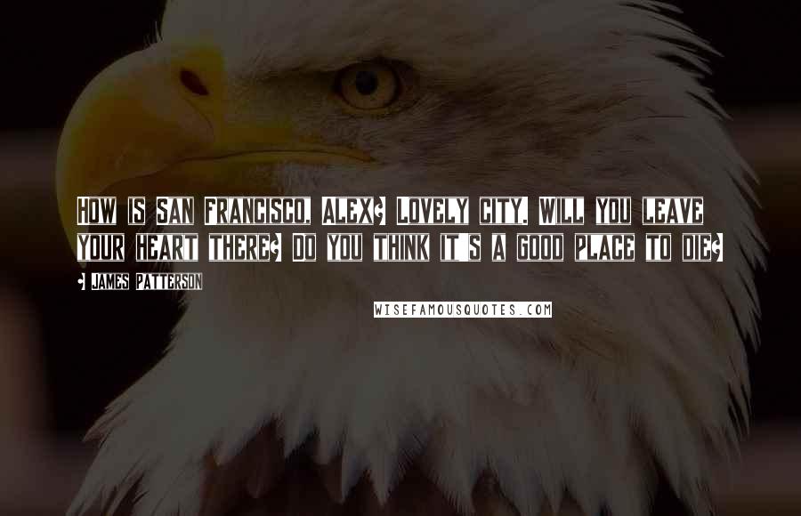 James Patterson Quotes: How is San Francisco, Alex? Lovely city. Will you leave your heart there? Do you think it's a good place to die?