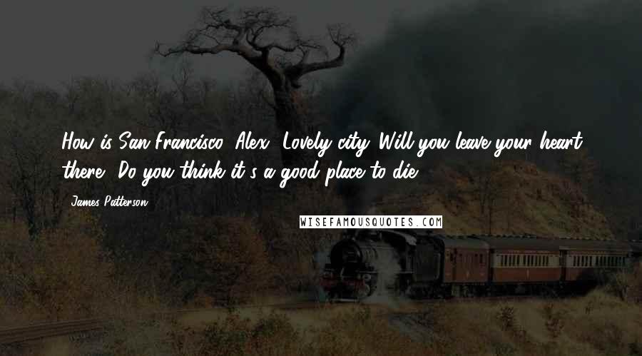 James Patterson Quotes: How is San Francisco, Alex? Lovely city. Will you leave your heart there? Do you think it's a good place to die?