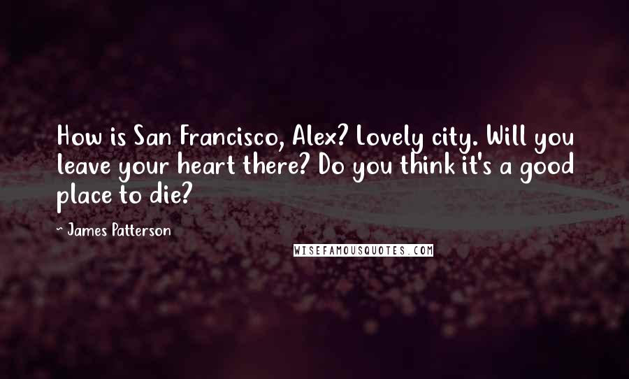 James Patterson Quotes: How is San Francisco, Alex? Lovely city. Will you leave your heart there? Do you think it's a good place to die?