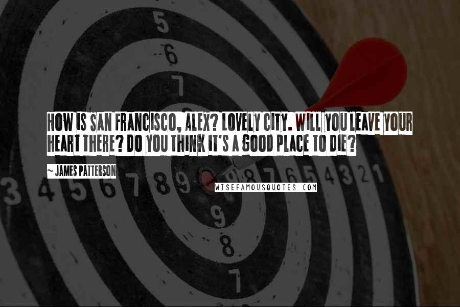 James Patterson Quotes: How is San Francisco, Alex? Lovely city. Will you leave your heart there? Do you think it's a good place to die?