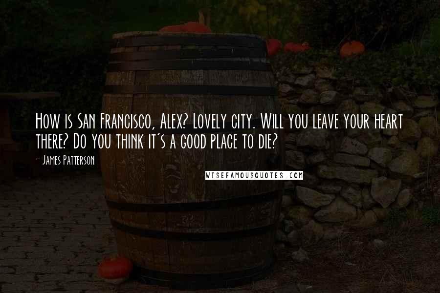 James Patterson Quotes: How is San Francisco, Alex? Lovely city. Will you leave your heart there? Do you think it's a good place to die?