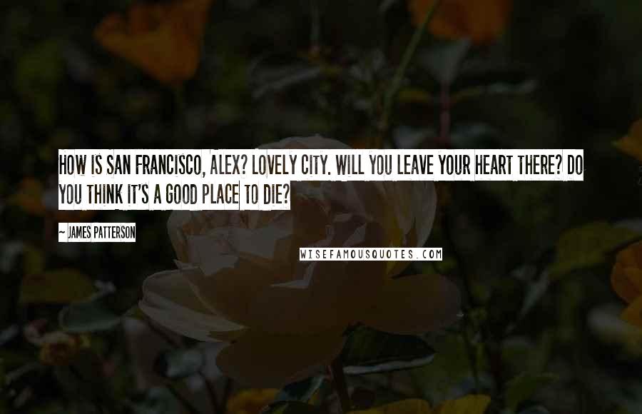 James Patterson Quotes: How is San Francisco, Alex? Lovely city. Will you leave your heart there? Do you think it's a good place to die?