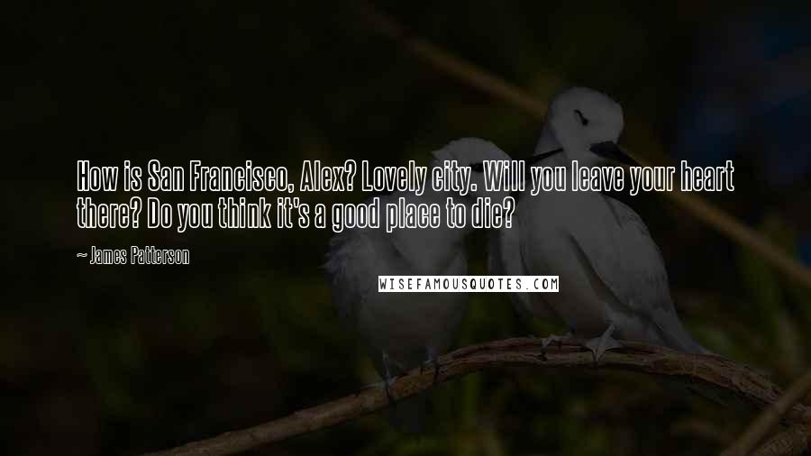 James Patterson Quotes: How is San Francisco, Alex? Lovely city. Will you leave your heart there? Do you think it's a good place to die?