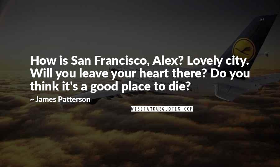 James Patterson Quotes: How is San Francisco, Alex? Lovely city. Will you leave your heart there? Do you think it's a good place to die?