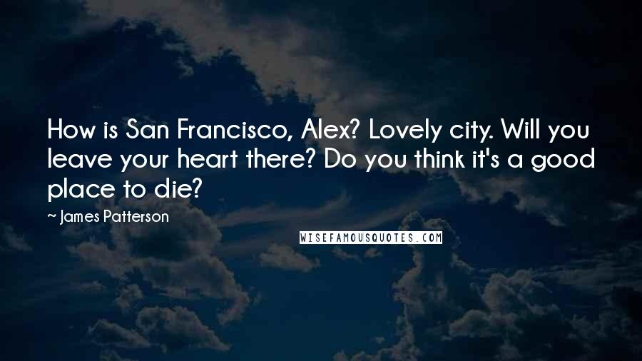 James Patterson Quotes: How is San Francisco, Alex? Lovely city. Will you leave your heart there? Do you think it's a good place to die?