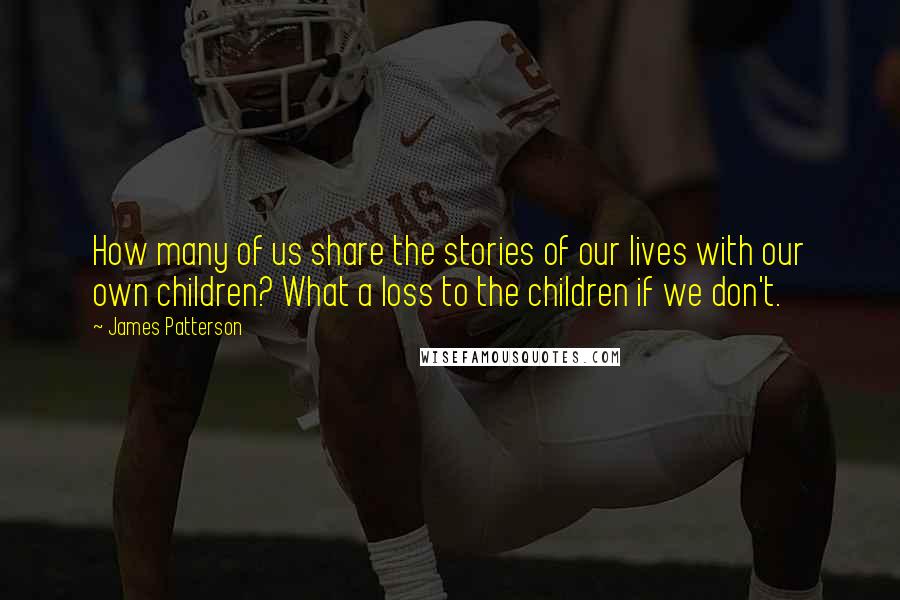James Patterson Quotes: How many of us share the stories of our lives with our own children? What a loss to the children if we don't.