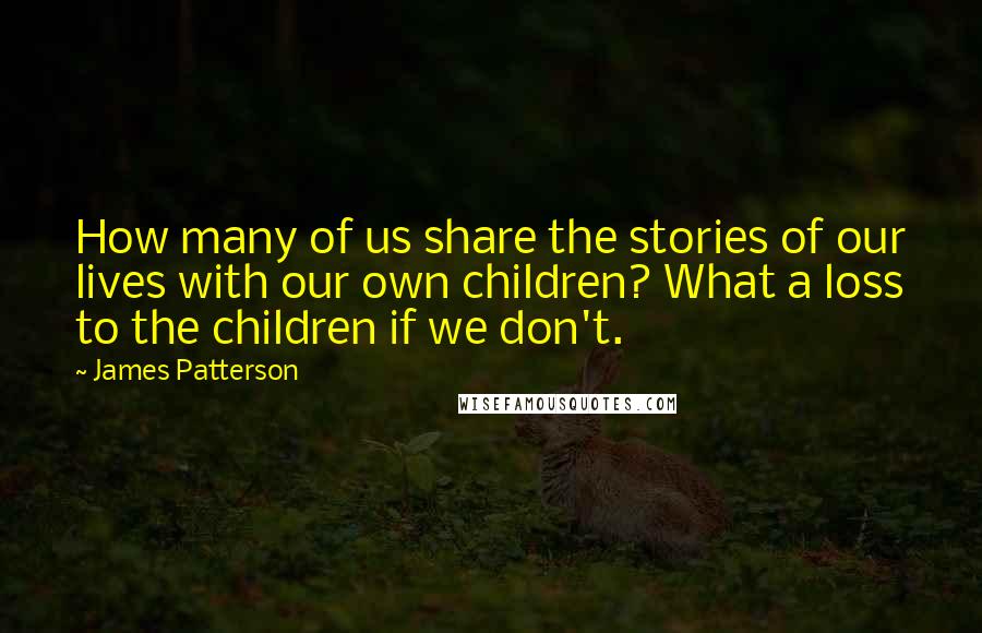 James Patterson Quotes: How many of us share the stories of our lives with our own children? What a loss to the children if we don't.