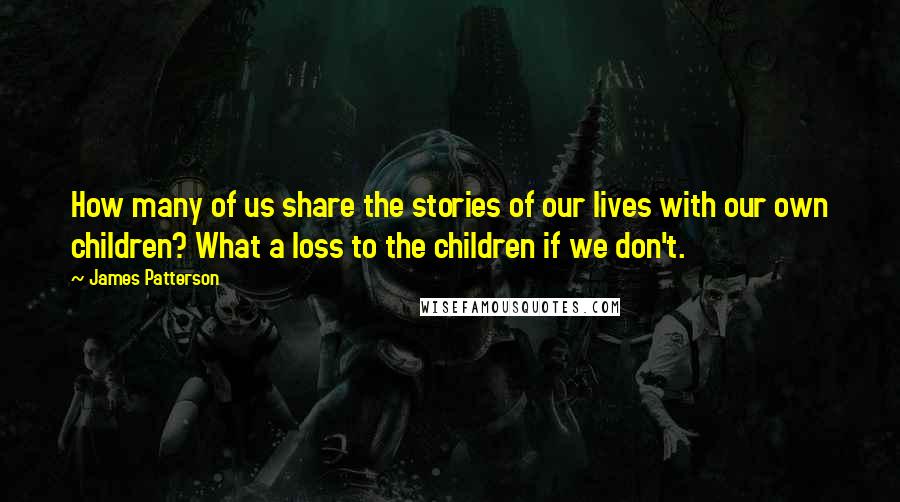 James Patterson Quotes: How many of us share the stories of our lives with our own children? What a loss to the children if we don't.