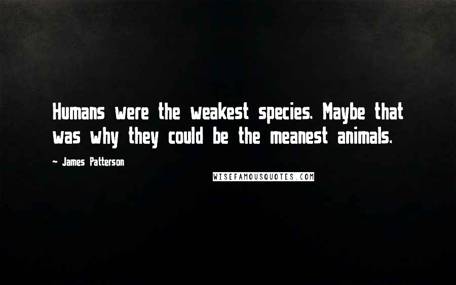 James Patterson Quotes: Humans were the weakest species. Maybe that was why they could be the meanest animals.