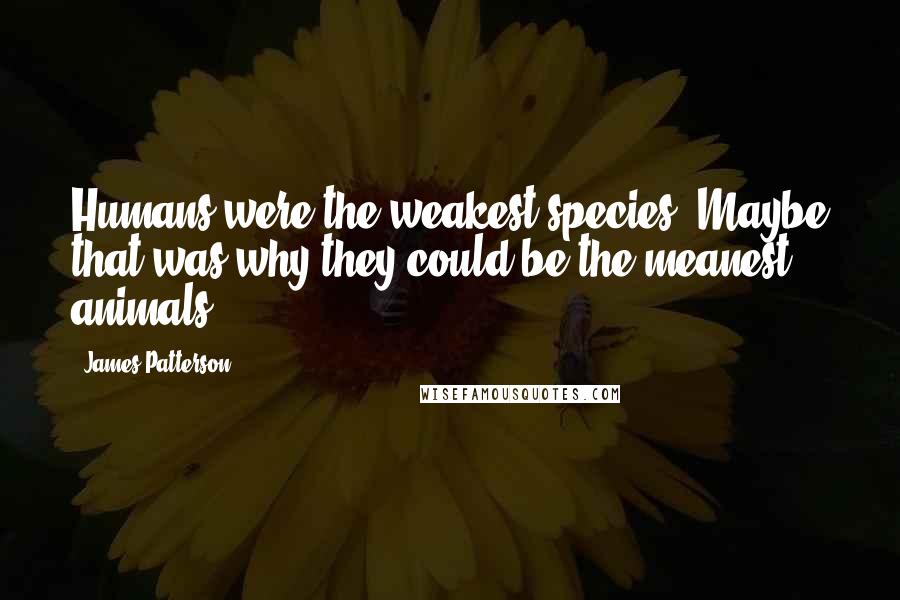 James Patterson Quotes: Humans were the weakest species. Maybe that was why they could be the meanest animals.