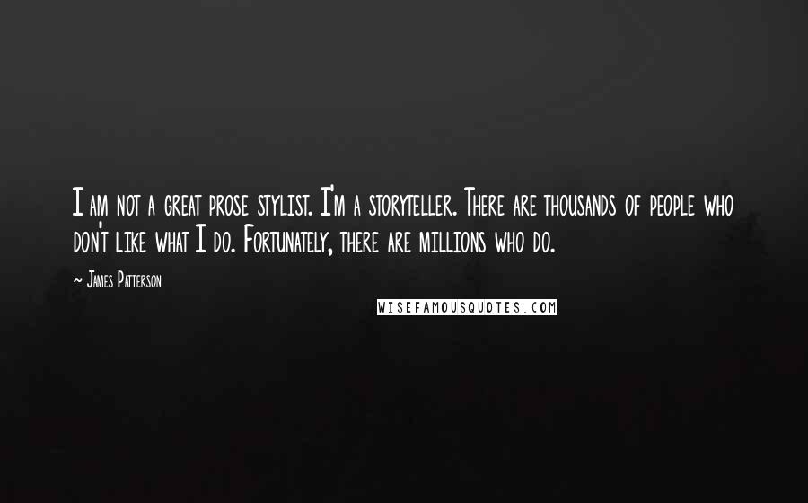 James Patterson Quotes: I am not a great prose stylist. I'm a storyteller. There are thousands of people who don't like what I do. Fortunately, there are millions who do.